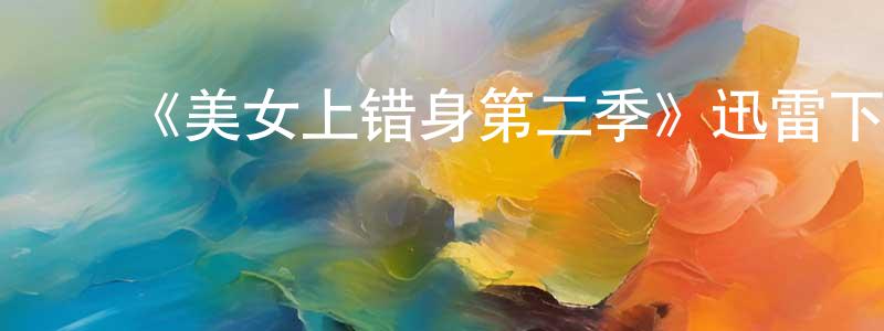 ﻿陈华松发布﻿《美女上错身第二季》迅雷下载/在线观看-都市情感-美剧天堂
